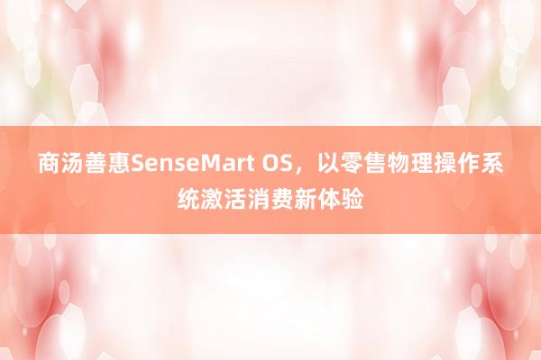 商汤善惠SenseMart OS，以零售物理操作系统激活消费新体验