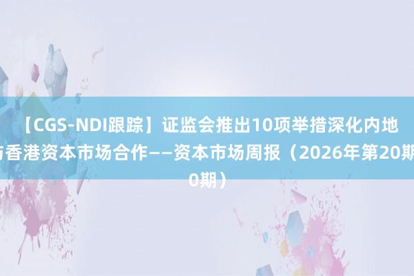 【CGS-NDI跟踪】证监会推出10项举措深化内地与香港资本市场合作——资本市场周报（2026年第20期）