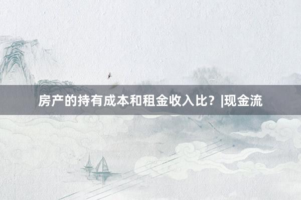 房产的持有成本和租金收入比？|现金流