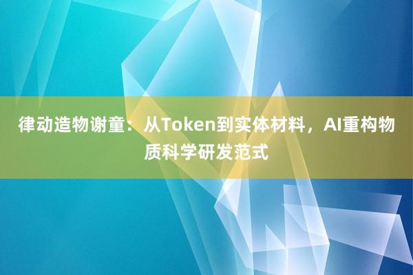 律动造物谢童：从Token到实体材料，AI重构物质科学研发范式