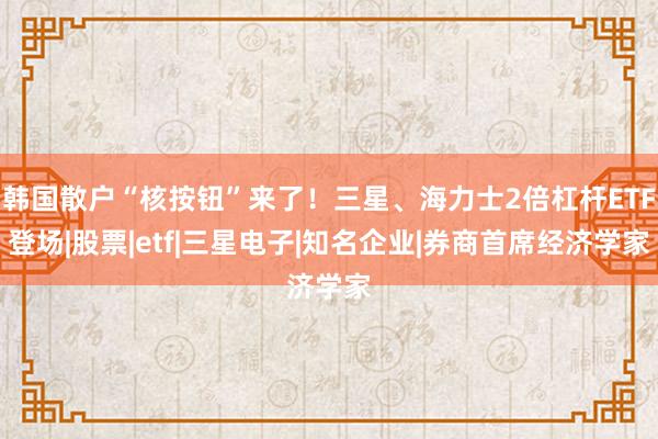 韩国散户“核按钮”来了！三星、海力士2倍杠杆ETF登场|股票|etf|三星电子|知名企业|券商首席经济学家