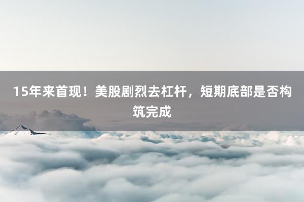 15年来首现！美股剧烈去杠杆，短期底部是否构筑完成