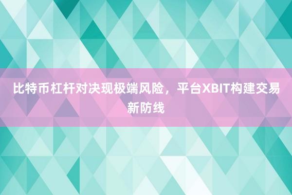 比特币杠杆对决现极端风险，平台XBIT构建交易新防线