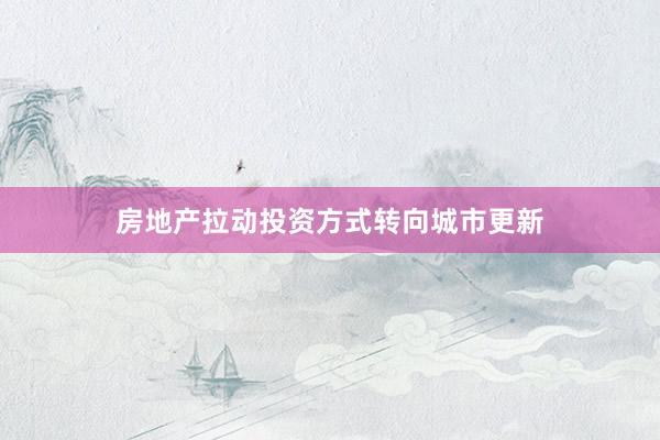 房地产拉动投资方式转向城市更新