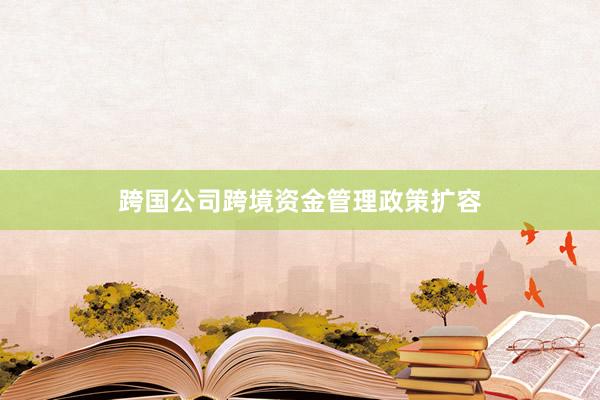 跨国公司跨境资金管理政策扩容