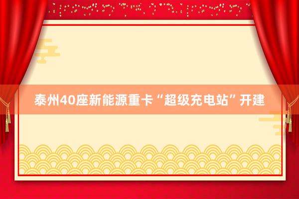 泰州40座新能源重卡“超级充电站”开建