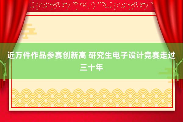 近万件作品参赛创新高 研究生电子设计竞赛走过三十年