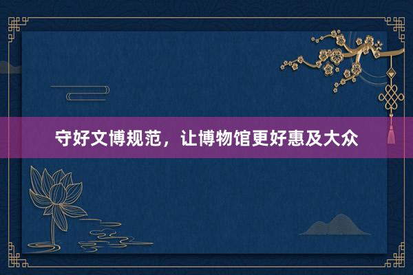 守好文博规范，让博物馆更好惠及大众