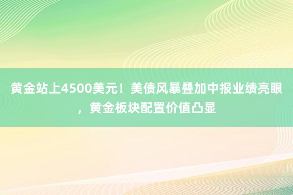 黄金站上4500美元！美债风暴叠加中报业绩亮眼，黄金板块配置价值凸显