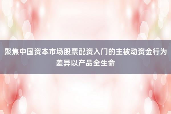 聚焦中国资本市场股票配资入门的主被动资金行为差异以产品全生命