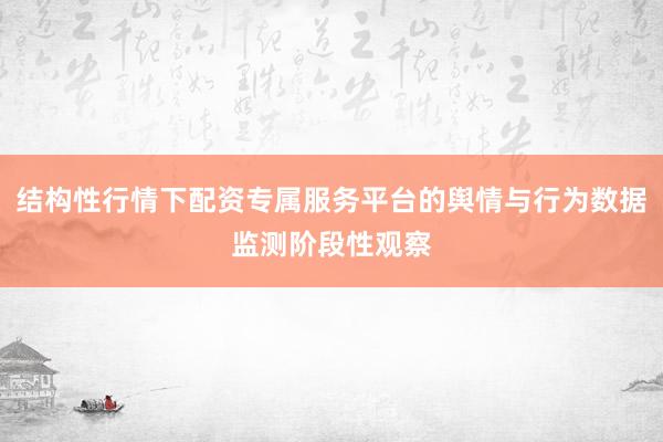 结构性行情下配资专属服务平台的舆情与行为数据监测阶段性观察