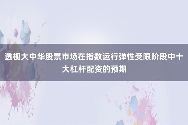 透视大中华股票市场在指数运行弹性受限阶段中十大杠杆配资的预期