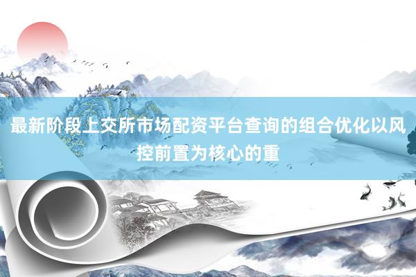 最新阶段上交所市场配资平台查询的组合优化以风控前置为核心的重