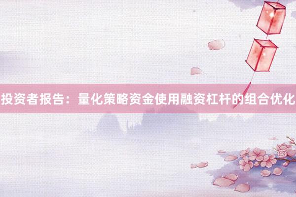 投资者报告：量化策略资金使用融资杠杆的组合优化