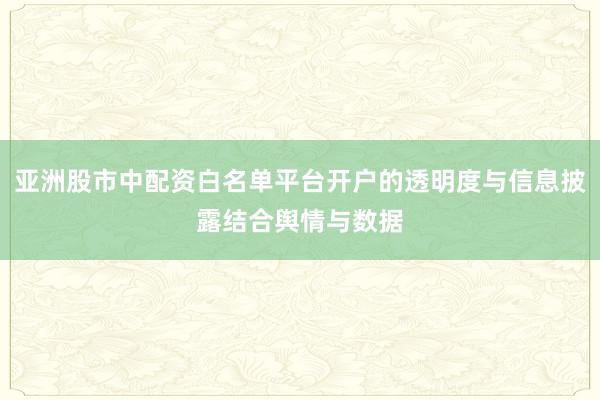 亚洲股市中配资白名单平台开户的透明度与信息披露结合舆情与数据