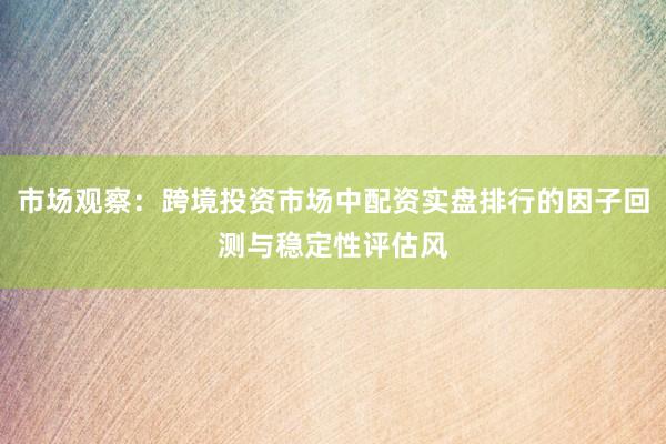 市场观察：跨境投资市场中配资实盘排行的因子回测与稳定性评估风