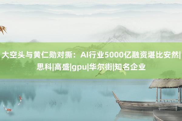 大空头与黄仁勋对撕：AI行业5000亿融资堪比安然|思科|高盛|gpu|华尔街|知名企业