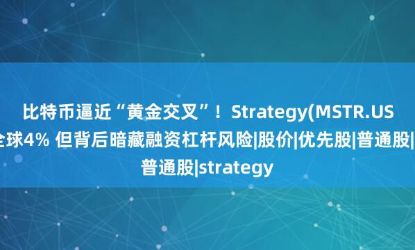比特币逼近“黄金交叉”！Strategy(MSTR.US)持币占全球4% 但背后暗藏融资杠杆风险|股价|优先股|普通股|strategy