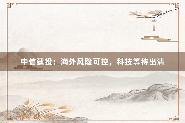 中信建投：海外风险可控，科技等待出清