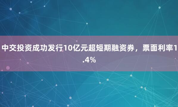 中交投资成功发行10亿元超短期融资券，票面利率1.4%