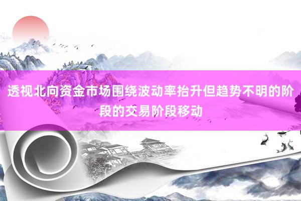 透视北向资金市场围绕波动率抬升但趋势不明的阶段的交易阶段移动