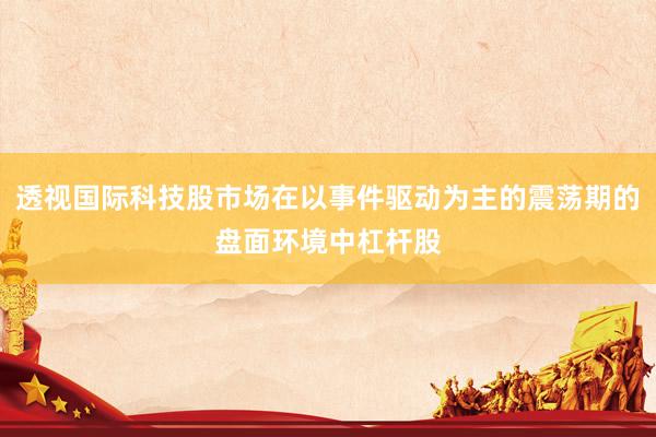 透视国际科技股市场在以事件驱动为主的震荡期的盘面环境中杠杆股