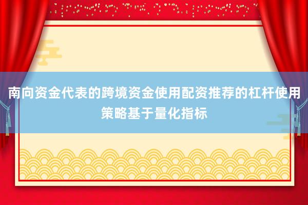 南向资金代表的跨境资金使用配资推荐的杠杆使用策略基于量化指标