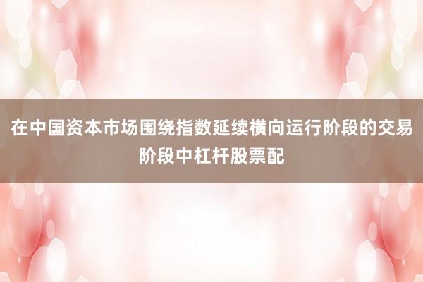 在中国资本市场围绕指数延续横向运行阶段的交易阶段中杠杆股票配