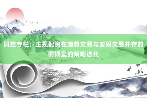风控专栏：正规配资在趋势交易与波段交易并存的时期里的策略迭代