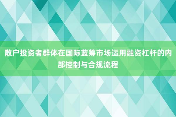 散户投资者群体在国际蓝筹市场运用融资杠杆的内部控制与合规流程