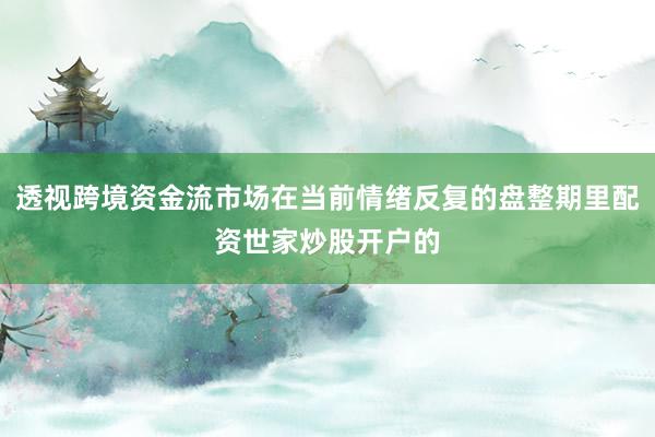 透视跨境资金流市场在当前情绪反复的盘整期里配资世家炒股开户的