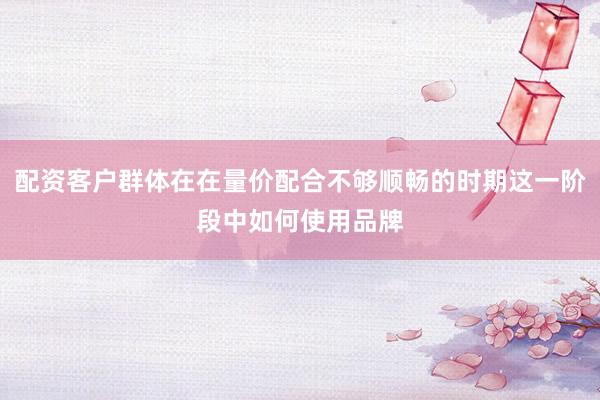 配资客户群体在在量价配合不够顺畅的时期这一阶段中如何使用品牌