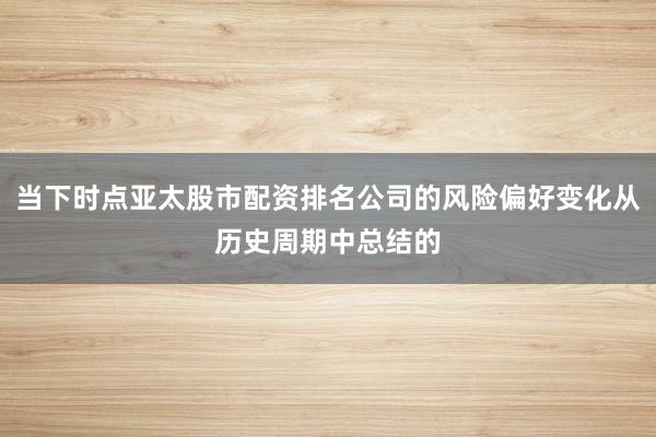当下时点亚太股市配资排名公司的风险偏好变化从历史周期中总结的