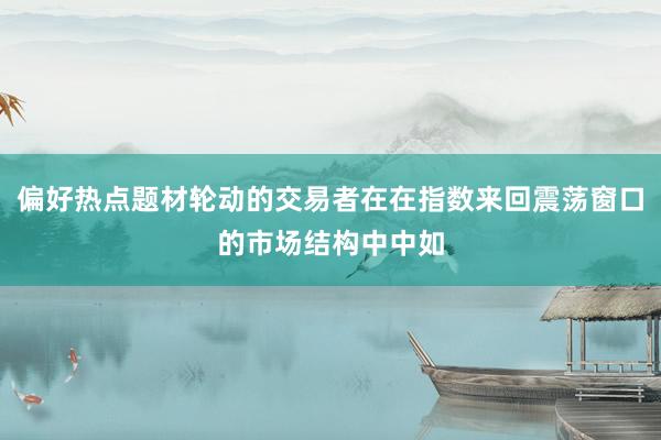 偏好热点题材轮动的交易者在在指数来回震荡窗口的市场结构中中如