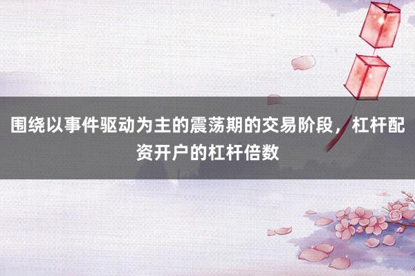围绕以事件驱动为主的震荡期的交易阶段，杠杆配资开户的杠杆倍数