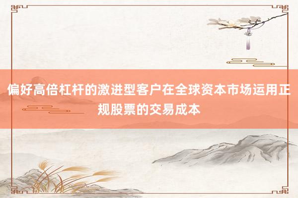 偏好高倍杠杆的激进型客户在全球资本市场运用正规股票的交易成本