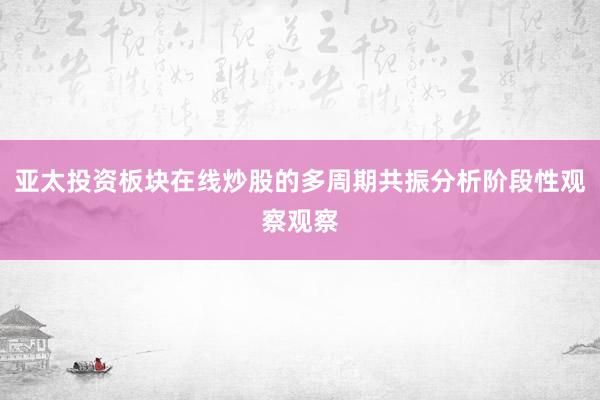 亚太投资板块在线炒股的多周期共振分析阶段性观察观察