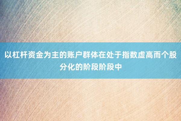 以杠杆资金为主的账户群体在处于指数虚高而个股分化的阶段阶段中