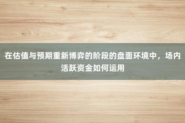 在估值与预期重新博弈的阶段的盘面环境中，场内活跃资金如何运用