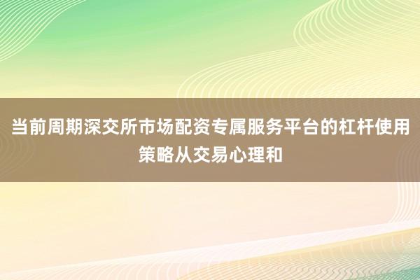 当前周期深交所市场配资专属服务平台的杠杆使用策略从交易心理和
