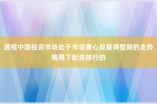 透视中国投资市场处于市场重心反复调整期的走势格局下配资排行的