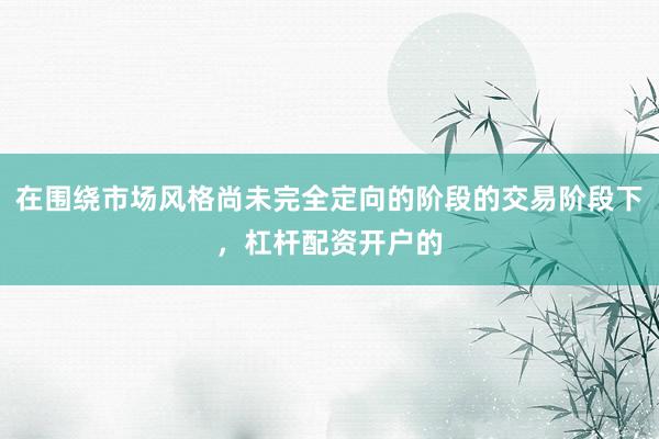 在围绕市场风格尚未完全定向的阶段的交易阶段下，杠杆配资开户的
