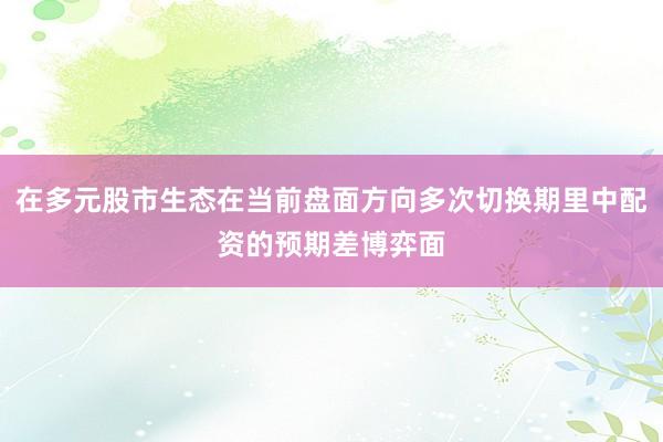 在多元股市生态在当前盘面方向多次切换期里中配资的预期差博弈面