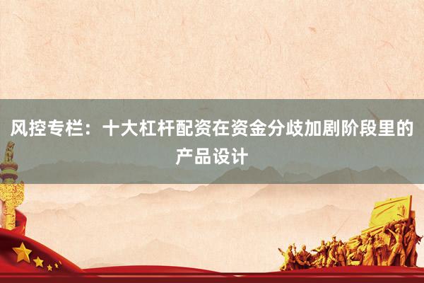 风控专栏：十大杠杆配资在资金分歧加剧阶段里的产品设计