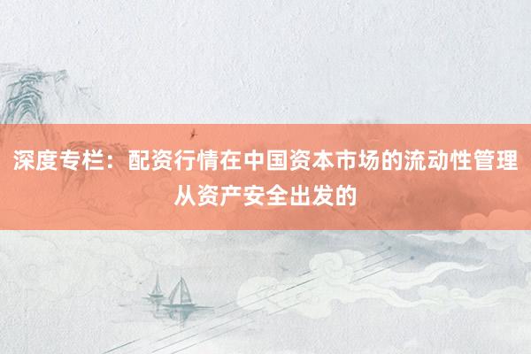 深度专栏：配资行情在中国资本市场的流动性管理从资产安全出发的