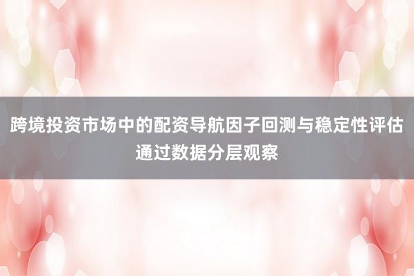 跨境投资市场中的配资导航因子回测与稳定性评估通过数据分层观察