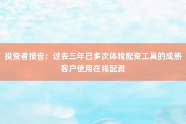 投资者报告：过去三年已多次体验配资工具的成熟客户使用在线配资