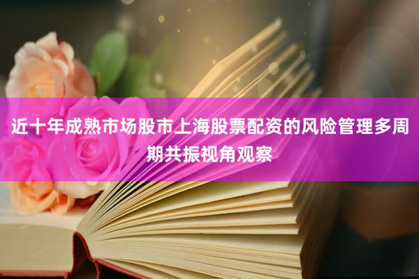 近十年成熟市场股市上海股票配资的风险管理多周期共振视角观察