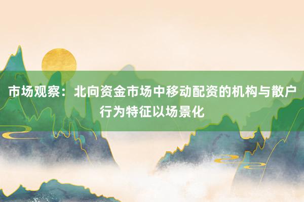 市场观察：北向资金市场中移动配资的机构与散户行为特征以场景化