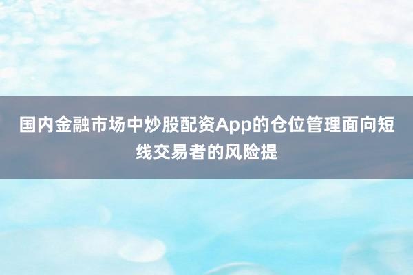 国内金融市场中炒股配资App的仓位管理面向短线交易者的风险提